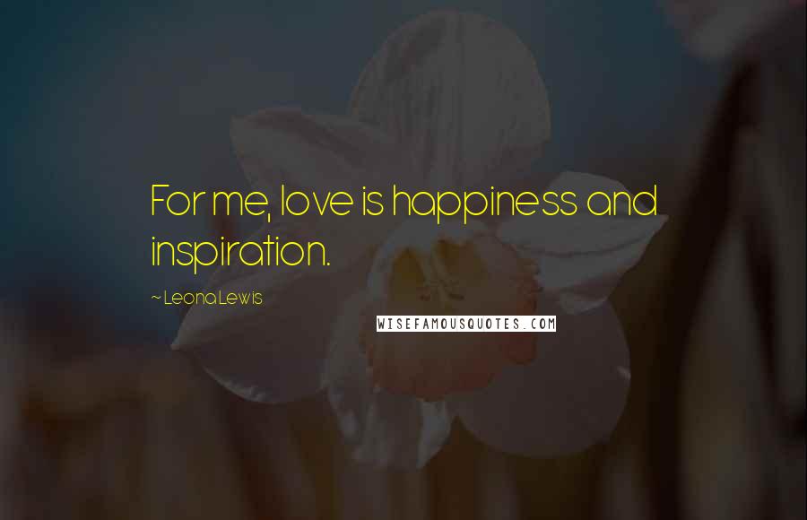 Leona Lewis Quotes: For me, love is happiness and inspiration.