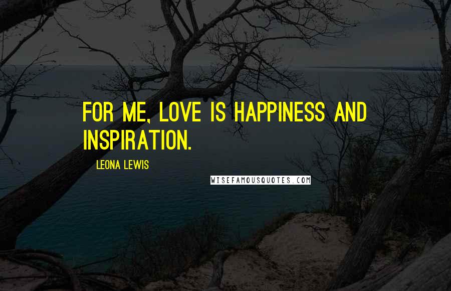 Leona Lewis Quotes: For me, love is happiness and inspiration.