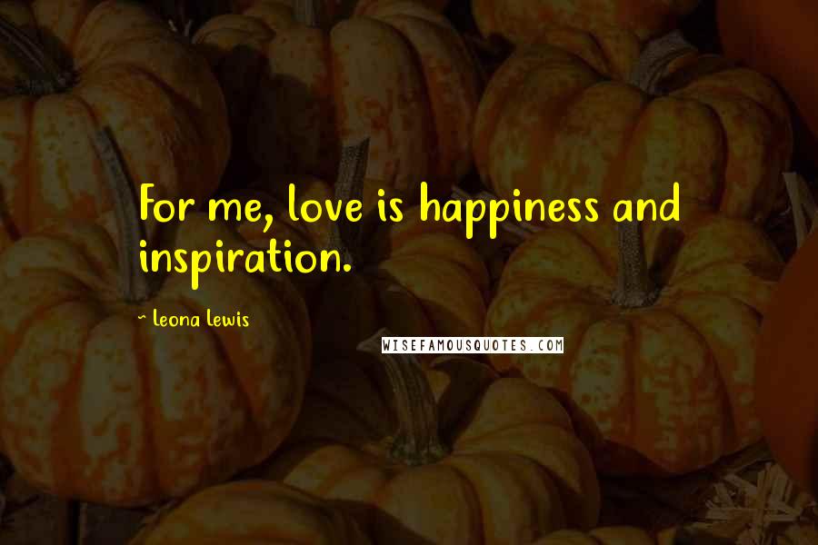 Leona Lewis Quotes: For me, love is happiness and inspiration.