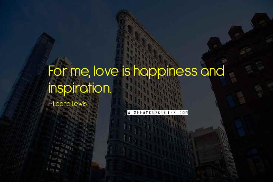 Leona Lewis Quotes: For me, love is happiness and inspiration.