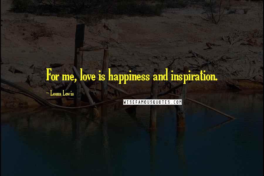 Leona Lewis Quotes: For me, love is happiness and inspiration.