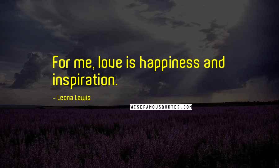 Leona Lewis Quotes: For me, love is happiness and inspiration.