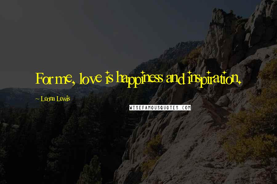 Leona Lewis Quotes: For me, love is happiness and inspiration.