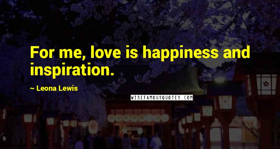 Leona Lewis Quotes: For me, love is happiness and inspiration.