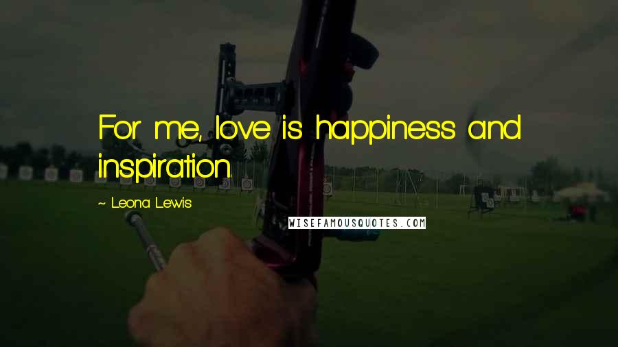 Leona Lewis Quotes: For me, love is happiness and inspiration.