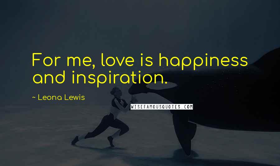 Leona Lewis Quotes: For me, love is happiness and inspiration.