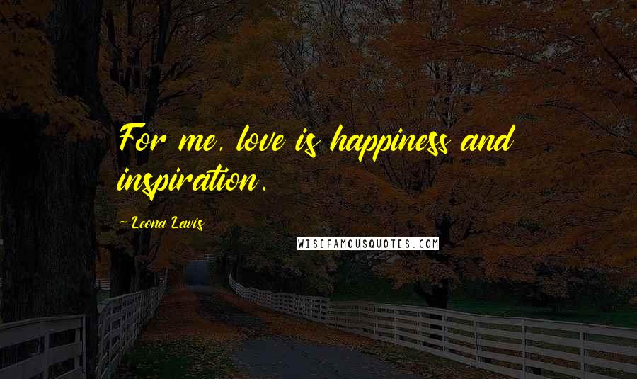 Leona Lewis Quotes: For me, love is happiness and inspiration.