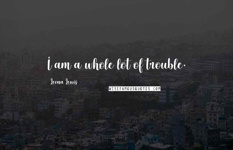 Leona Lewis Quotes: I am a whole lot of trouble.