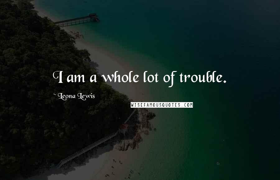 Leona Lewis Quotes: I am a whole lot of trouble.