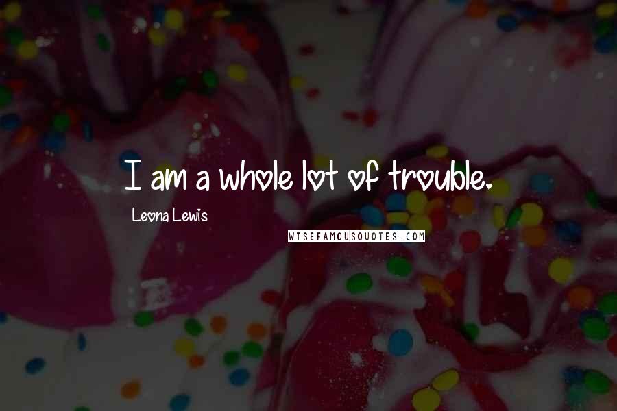 Leona Lewis Quotes: I am a whole lot of trouble.