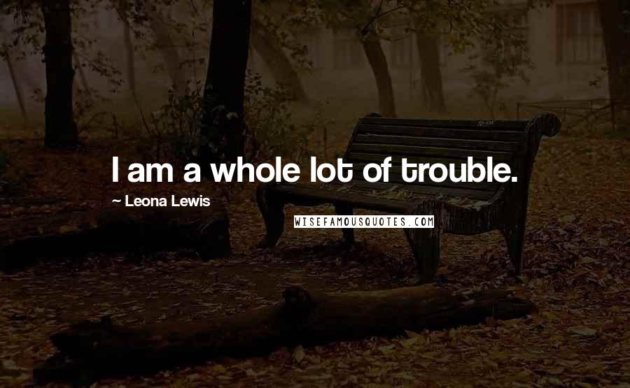 Leona Lewis Quotes: I am a whole lot of trouble.