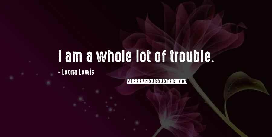 Leona Lewis Quotes: I am a whole lot of trouble.