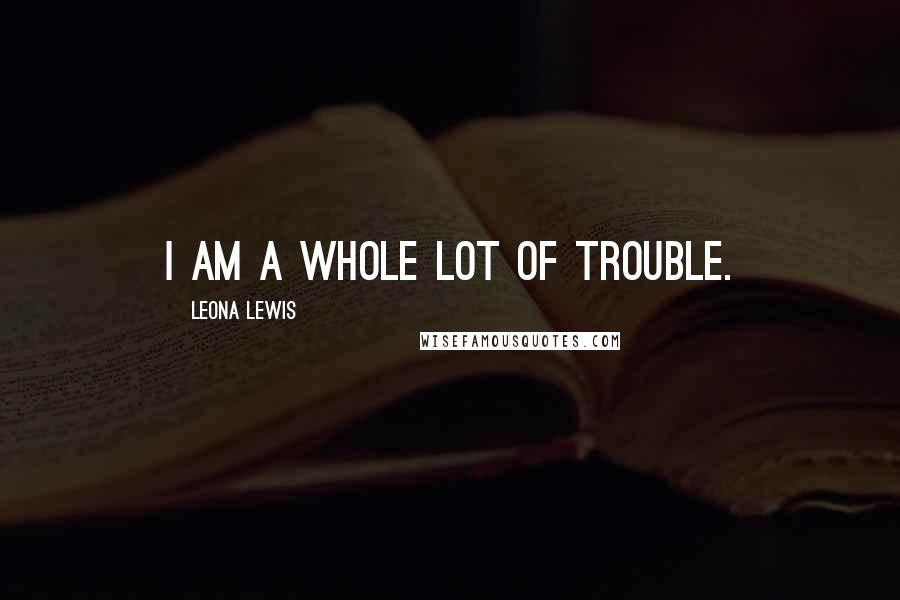 Leona Lewis Quotes: I am a whole lot of trouble.