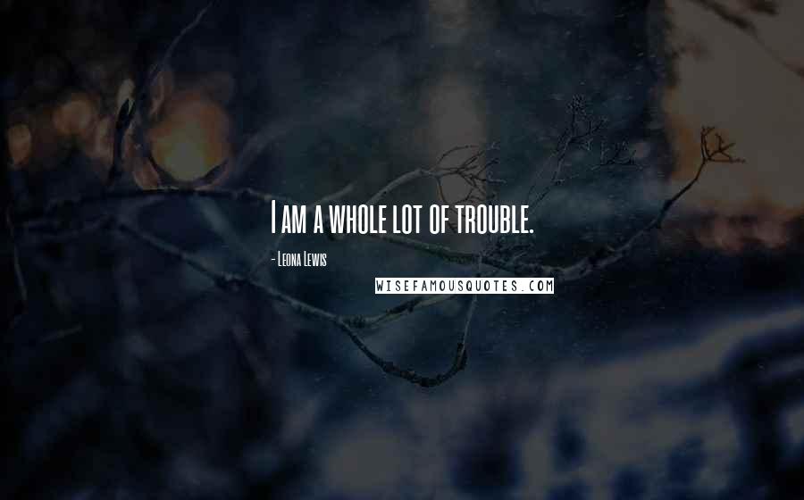 Leona Lewis Quotes: I am a whole lot of trouble.