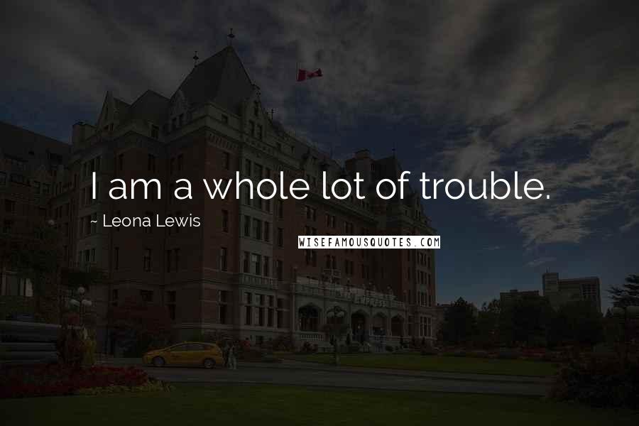 Leona Lewis Quotes: I am a whole lot of trouble.