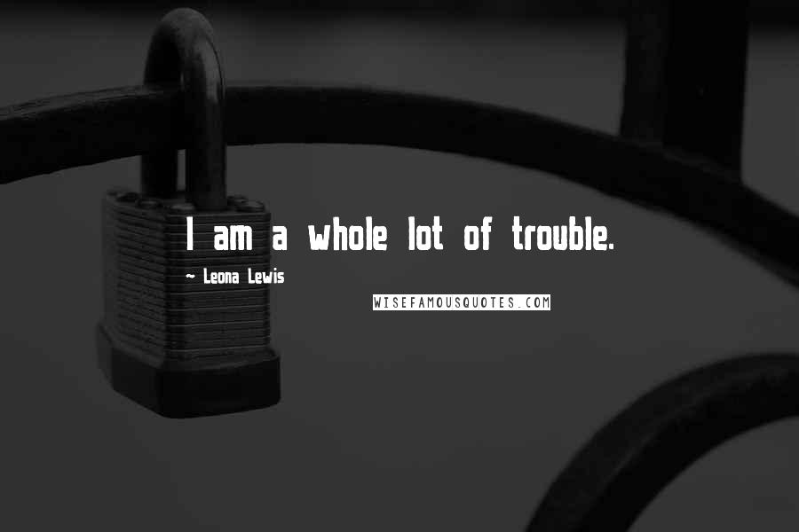 Leona Lewis Quotes: I am a whole lot of trouble.