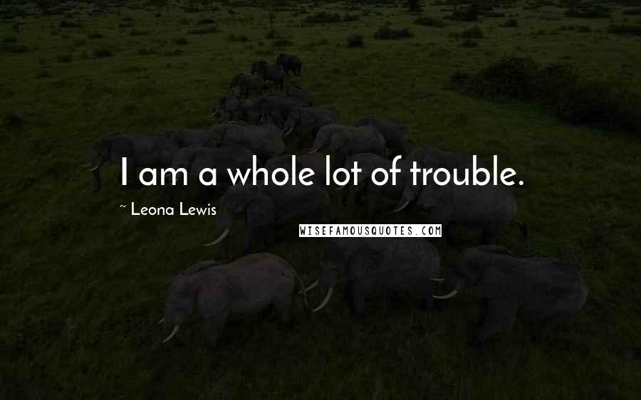 Leona Lewis Quotes: I am a whole lot of trouble.