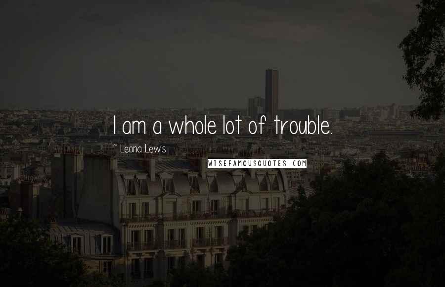 Leona Lewis Quotes: I am a whole lot of trouble.