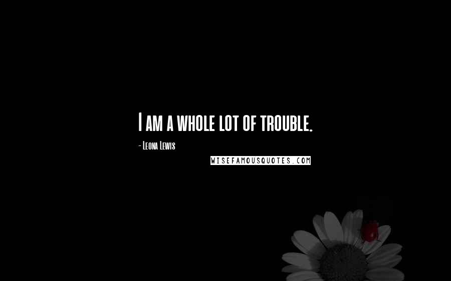 Leona Lewis Quotes: I am a whole lot of trouble.