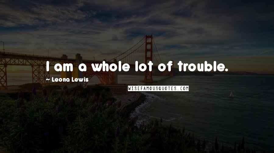 Leona Lewis Quotes: I am a whole lot of trouble.