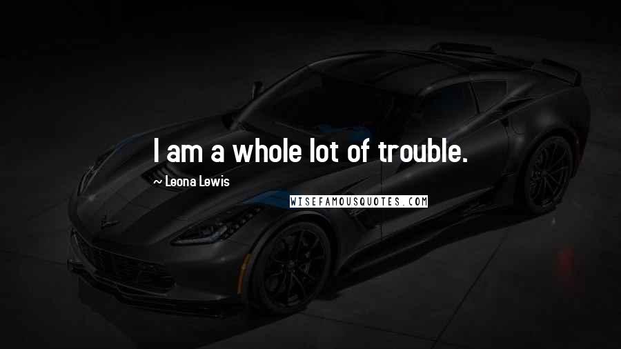 Leona Lewis Quotes: I am a whole lot of trouble.