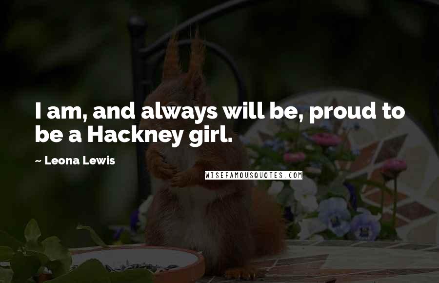 Leona Lewis Quotes: I am, and always will be, proud to be a Hackney girl.