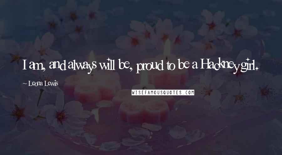 Leona Lewis Quotes: I am, and always will be, proud to be a Hackney girl.