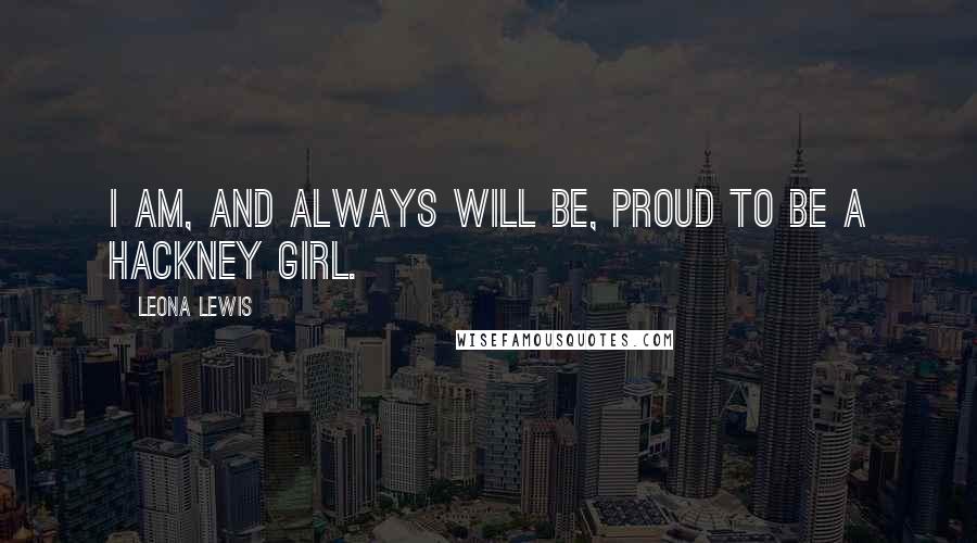 Leona Lewis Quotes: I am, and always will be, proud to be a Hackney girl.