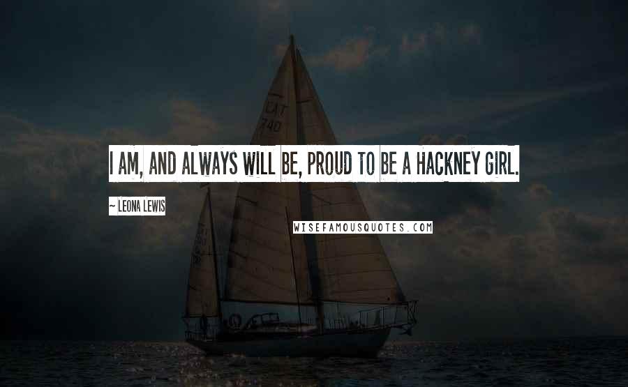 Leona Lewis Quotes: I am, and always will be, proud to be a Hackney girl.