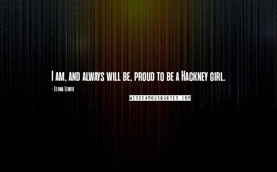 Leona Lewis Quotes: I am, and always will be, proud to be a Hackney girl.