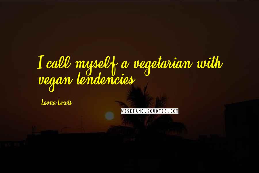 Leona Lewis Quotes: I call myself a vegetarian with vegan tendencies.