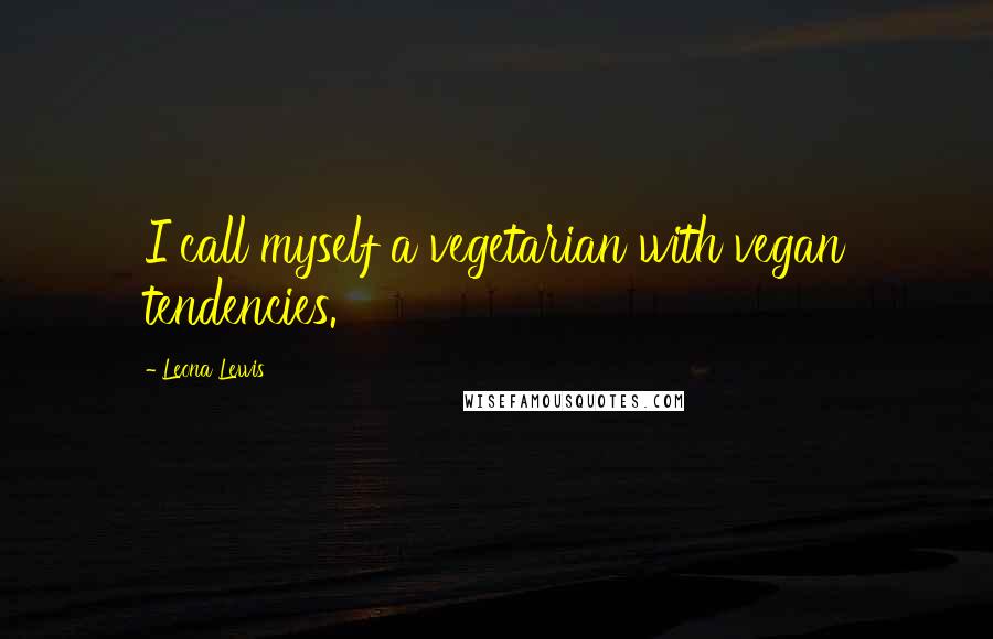 Leona Lewis Quotes: I call myself a vegetarian with vegan tendencies.