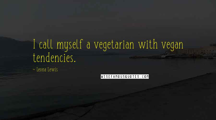 Leona Lewis Quotes: I call myself a vegetarian with vegan tendencies.