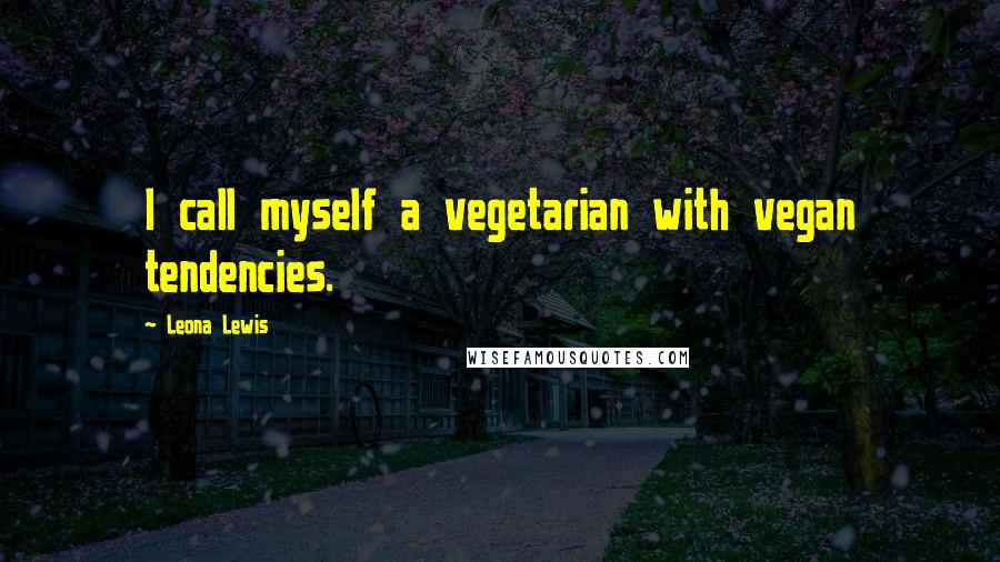 Leona Lewis Quotes: I call myself a vegetarian with vegan tendencies.