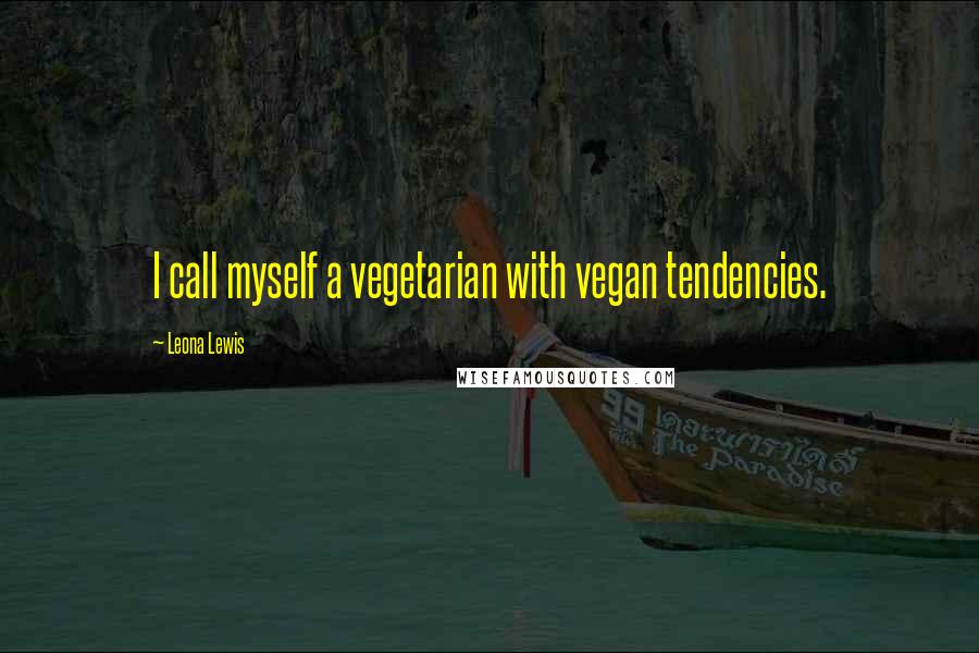 Leona Lewis Quotes: I call myself a vegetarian with vegan tendencies.