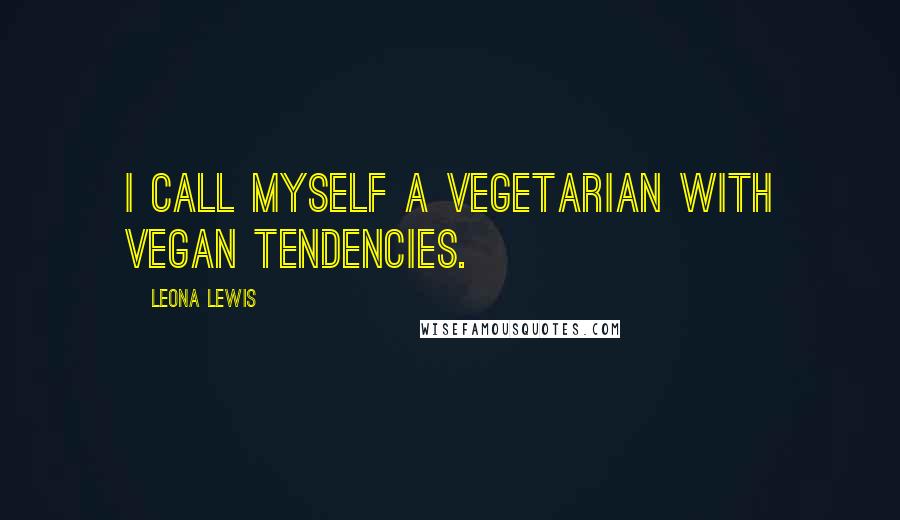 Leona Lewis Quotes: I call myself a vegetarian with vegan tendencies.