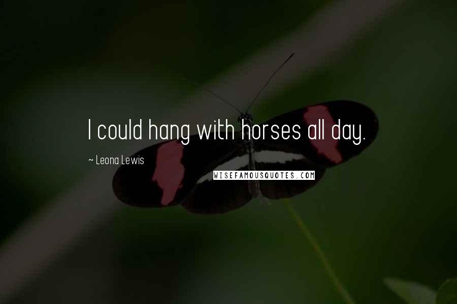 Leona Lewis Quotes: I could hang with horses all day.
