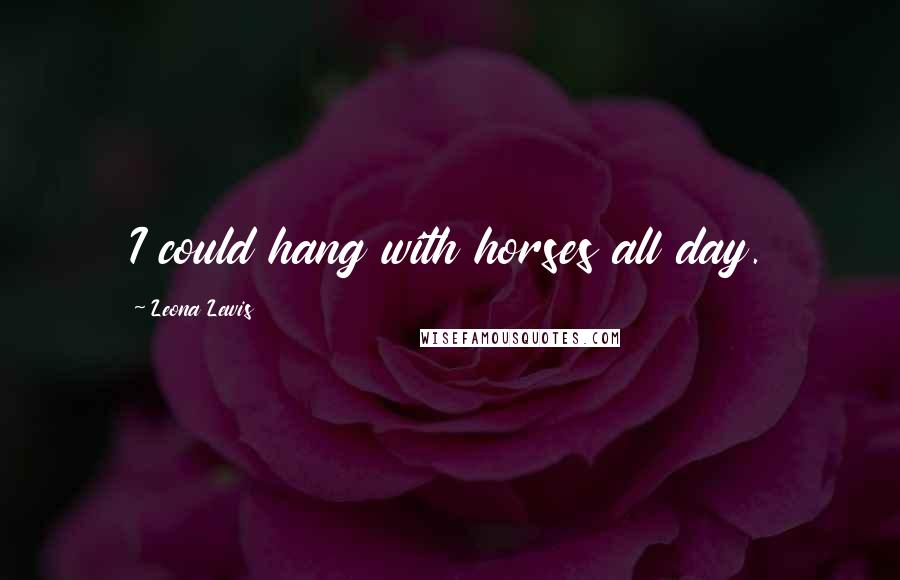 Leona Lewis Quotes: I could hang with horses all day.