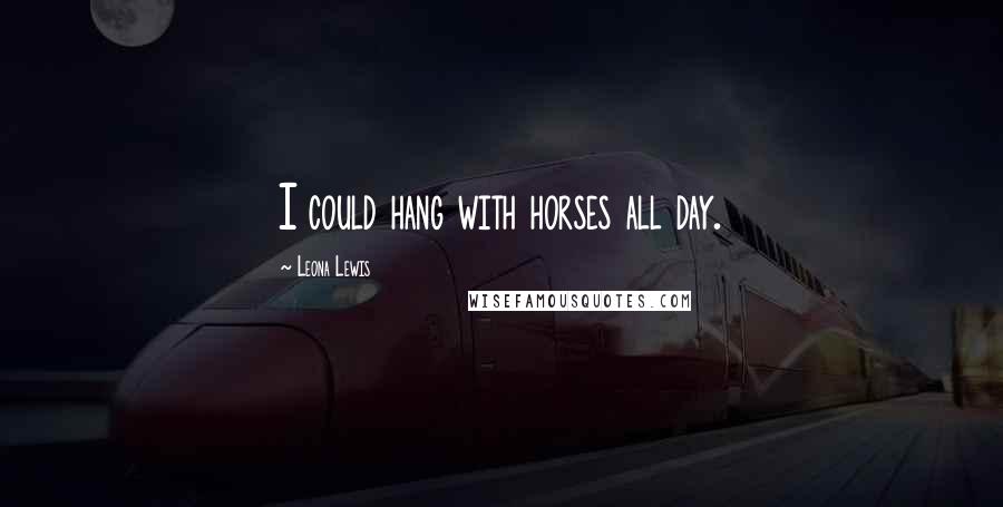 Leona Lewis Quotes: I could hang with horses all day.