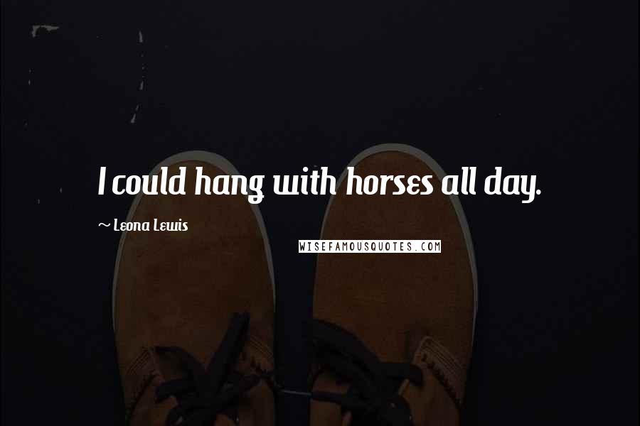 Leona Lewis Quotes: I could hang with horses all day.