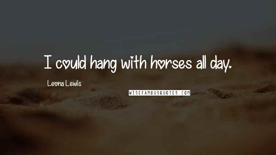 Leona Lewis Quotes: I could hang with horses all day.