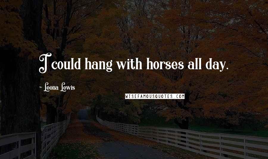 Leona Lewis Quotes: I could hang with horses all day.