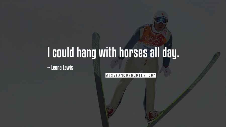 Leona Lewis Quotes: I could hang with horses all day.