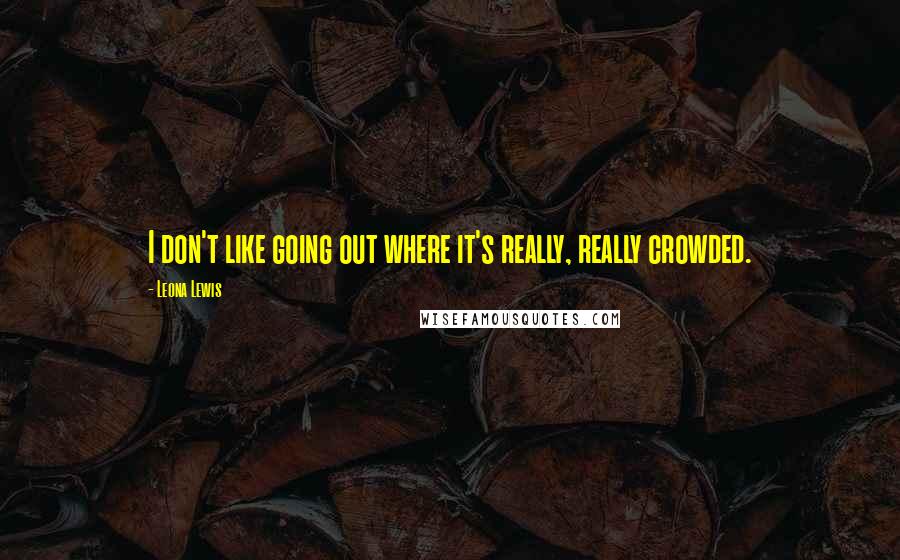 Leona Lewis Quotes: I don't like going out where it's really, really crowded.