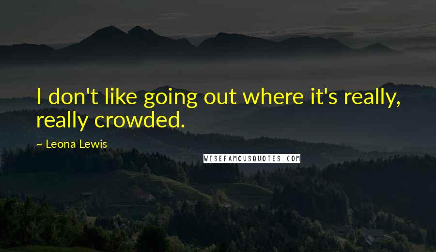 Leona Lewis Quotes: I don't like going out where it's really, really crowded.