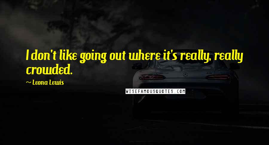 Leona Lewis Quotes: I don't like going out where it's really, really crowded.