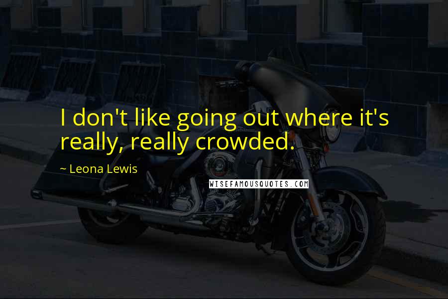 Leona Lewis Quotes: I don't like going out where it's really, really crowded.