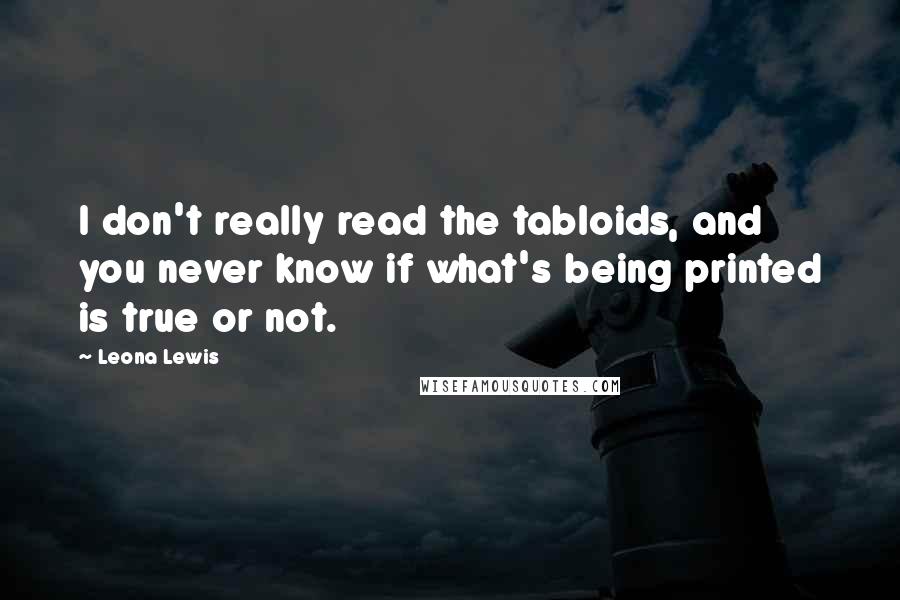 Leona Lewis Quotes: I don't really read the tabloids, and you never know if what's being printed is true or not.