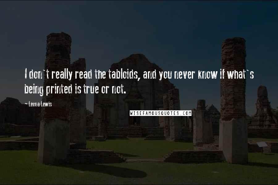 Leona Lewis Quotes: I don't really read the tabloids, and you never know if what's being printed is true or not.