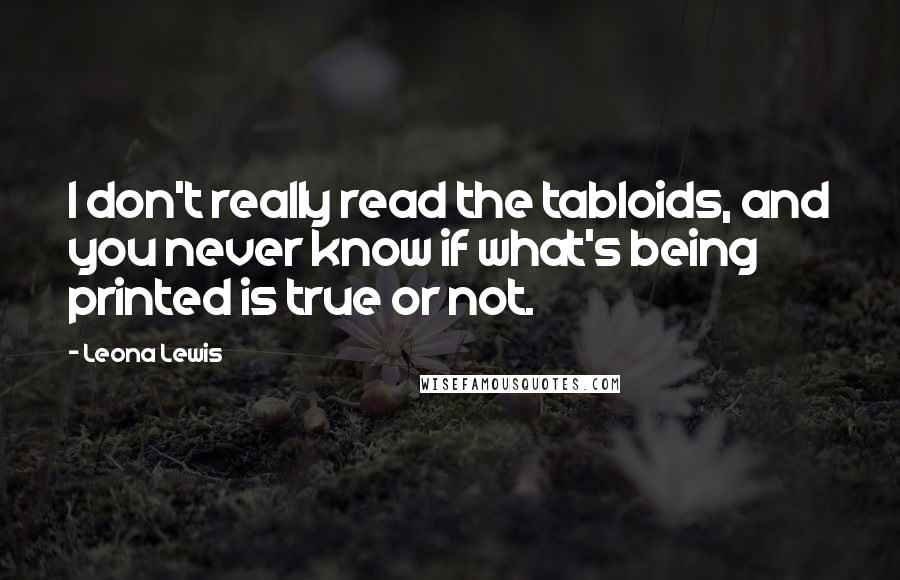 Leona Lewis Quotes: I don't really read the tabloids, and you never know if what's being printed is true or not.